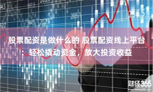 股票配资是做什么的 股票配资线上平台：轻松撬动资金，放大投资收益