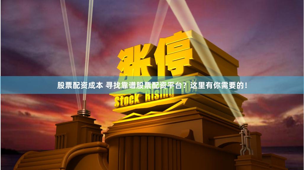 股票配资成本 寻找靠谱股票配资平台？这里有你需要的！