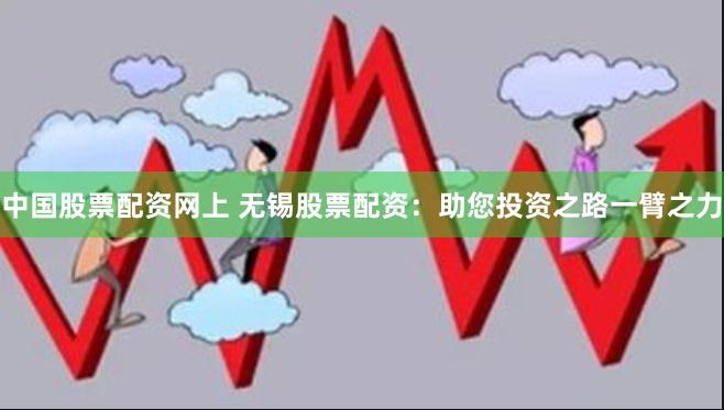 中国股票配资网上 无锡股票配资：助您投资之路一臂之力