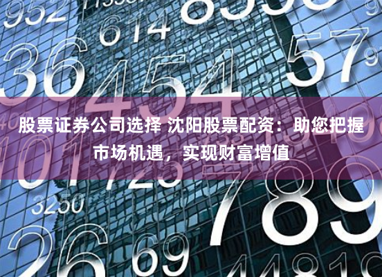 股票证券公司选择 沈阳股票配资：助您把握市场机遇，实现财富增值