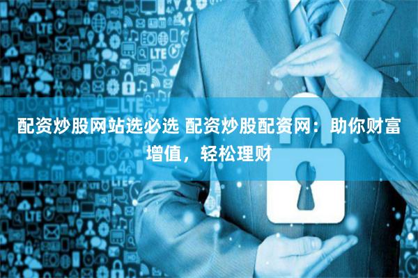 配资炒股网站选必选 配资炒股配资网：助你财富增值，轻松理财