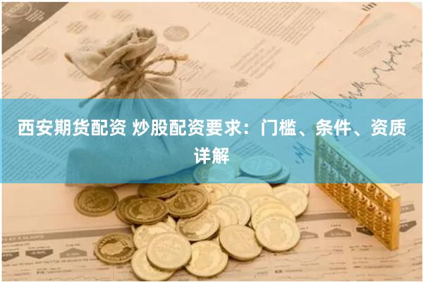 西安期货配资 炒股配资要求：门槛、条件、资质详解