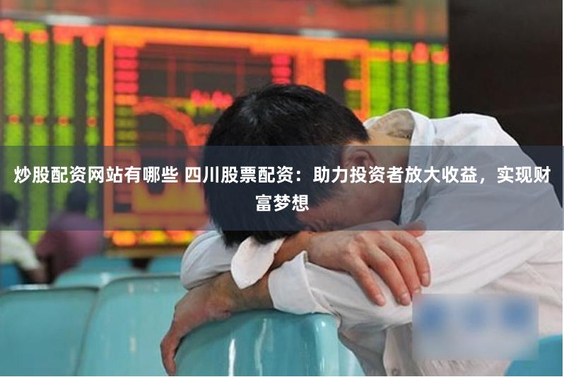 炒股配资网站有哪些 四川股票配资：助力投资者放大收益，实现财富梦想
