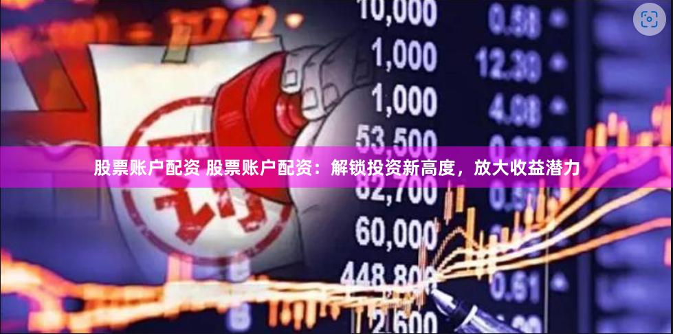 股票账户配资 股票账户配资：解锁投资新高度，放大收益潜力
