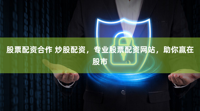 股票配资合作 炒股配资，专业股票配资网站，助你赢在股市