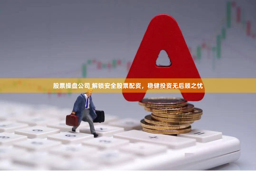 股票操盘公司 解锁安全股票配资，稳健投资无后顾之忧