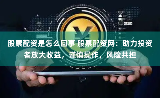 股票配资是怎么回事 股票配资网：助力投资者放大收益，谨慎操作，风险共担