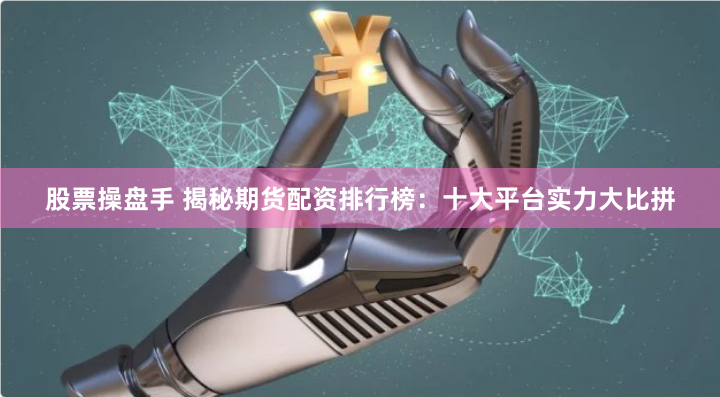 股票操盘手 揭秘期货配资排行榜：十大平台实力大比拼