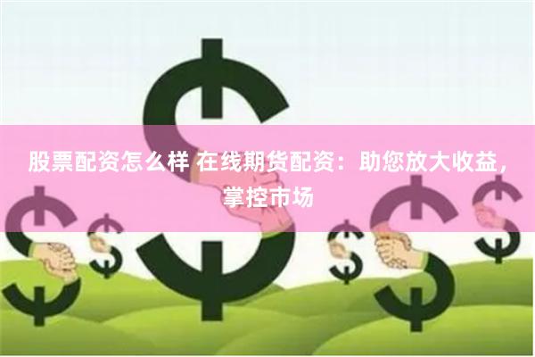 股票配资怎么样 在线期货配资：助您放大收益，掌控市场