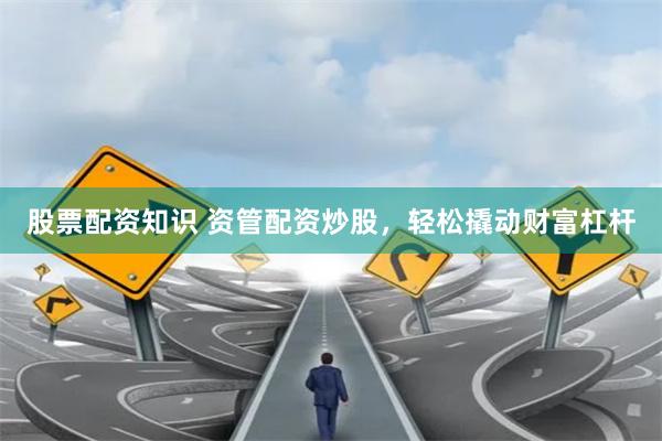 股票配资知识 资管配资炒股，轻松撬动财富杠杆