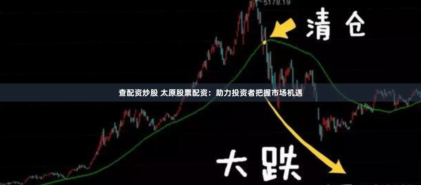 查配资炒股 太原股票配资：助力投资者把握市场机遇