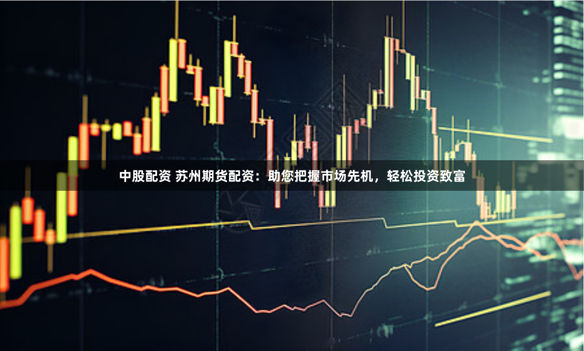 中股配资 苏州期货配资：助您把握市场先机，轻松投资致富