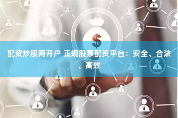 配资炒股网开户 正规股票配资平台：安全、合法、高效
