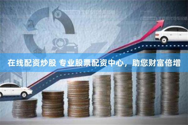 在线配资炒股 专业股票配资中心，助您财富倍增