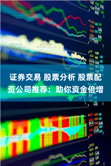 证券交易 股票分析 股票配资公司推荐：助你资金倍增