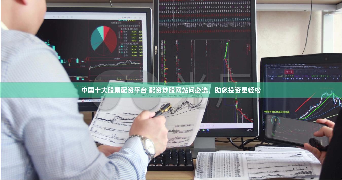 中国十大股票配资平台 配资炒股网站问必选，助您投资更轻松
