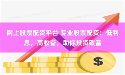 网上股票配资平台 专业股票配资：低利息，高收益，助你投资致富