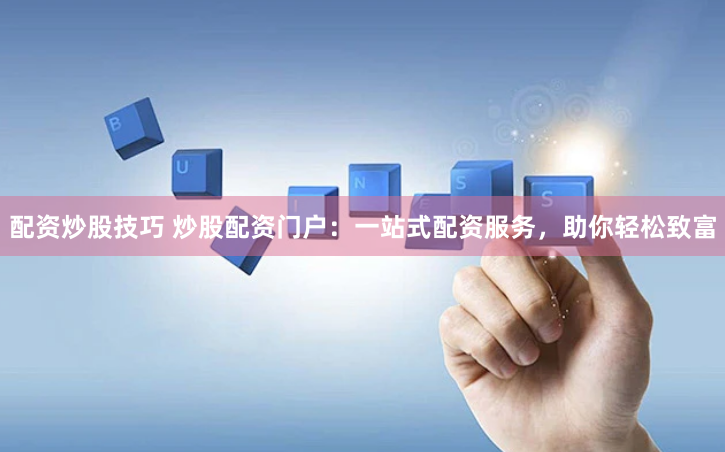 配资炒股技巧 炒股配资门户：一站式配资服务，助你轻松致富