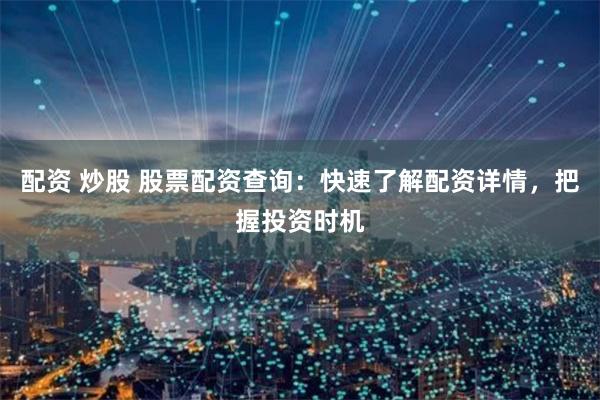 配资 炒股 股票配资查询：快速了解配资详情，把握投资时机