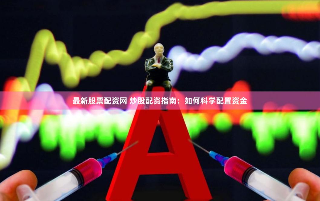 最新股票配资网 炒股配资指南：如何科学配置资金