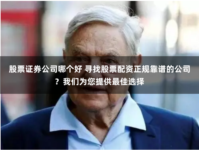 股票证券公司哪个好 寻找股票配资正规靠谱的公司？我们为您提供最佳选择