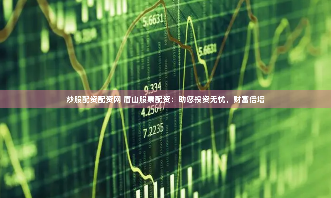炒股配资配资网 眉山股票配资：助您投资无忧，财富倍增