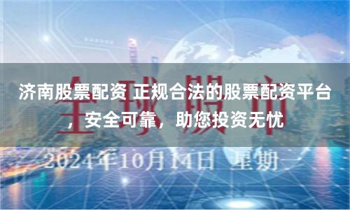 济南股票配资 正规合法的股票配资平台，安全可靠，助您投资无忧
