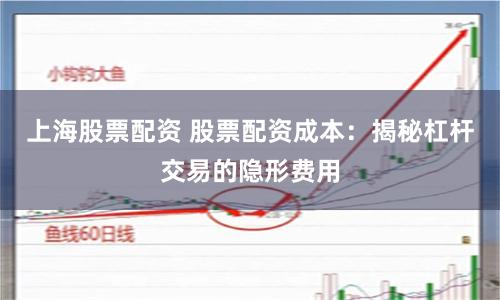 上海股票配资 股票配资成本：揭秘杠杆交易的隐形费用