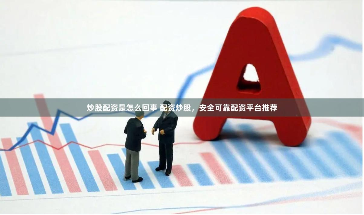 炒股配资是怎么回事 配资炒股，安全可靠配资平台推荐