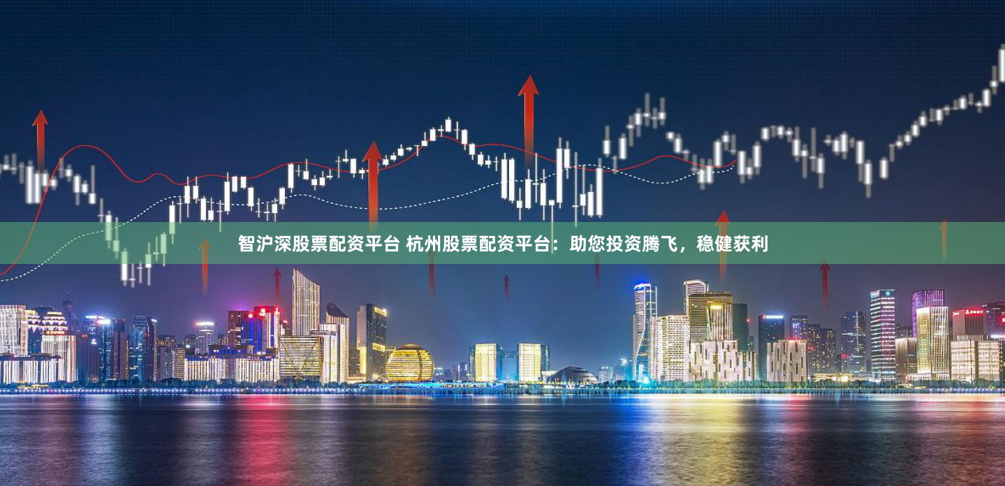 智沪深股票配资平台 杭州股票配资平台：助您投资腾飞，稳健获利