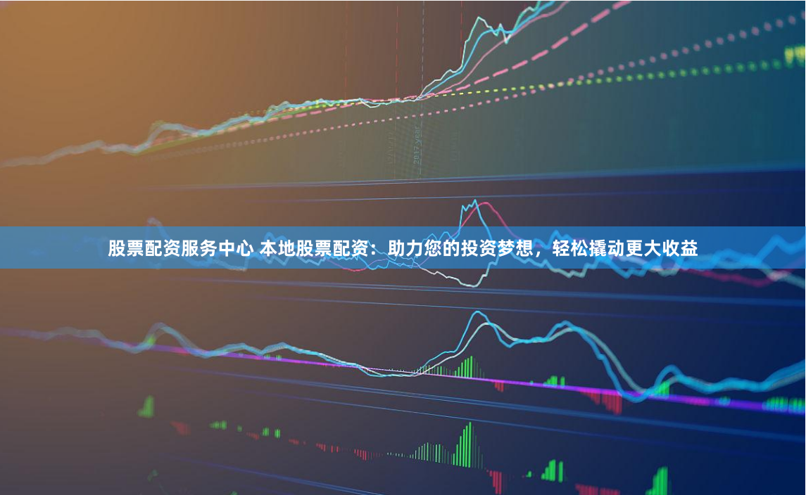 股票配资服务中心 本地股票配资：助力您的投资梦想，轻松撬动更大收益