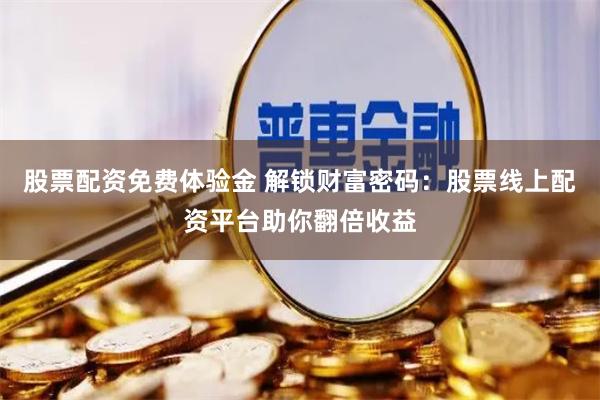 股票配资免费体验金 解锁财富密码：股票线上配资平台助你翻倍收益