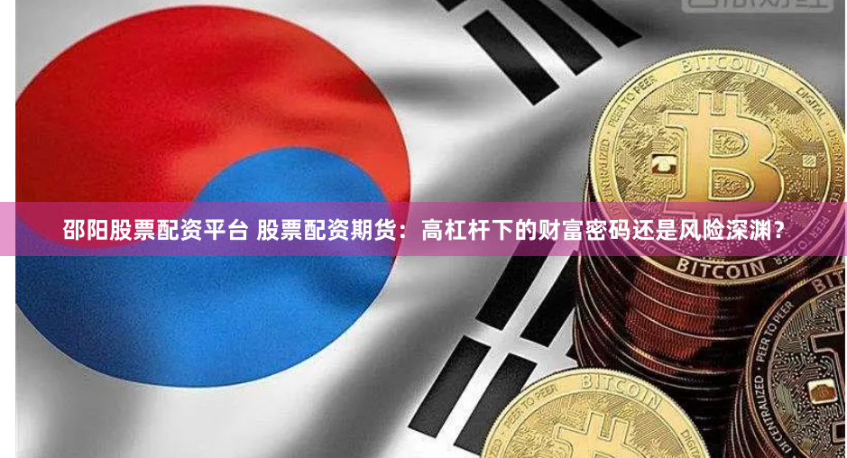 邵阳股票配资平台 股票配资期货：高杠杆下的财富密码还是风险深渊？