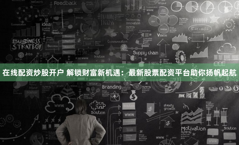 在线配资炒股开户 解锁财富新机遇：最新股票配资平台助你扬帆起航