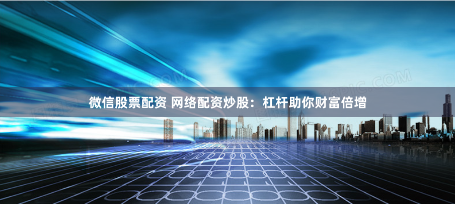 微信股票配资 网络配资炒股：杠杆助你财富倍增