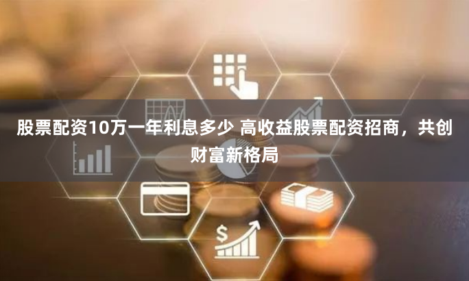 股票配资10万一年利息多少 高收益股票配资招商，共创财富新格局