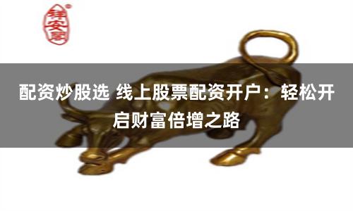 配资炒股选 线上股票配资开户：轻松开启财富倍增之路