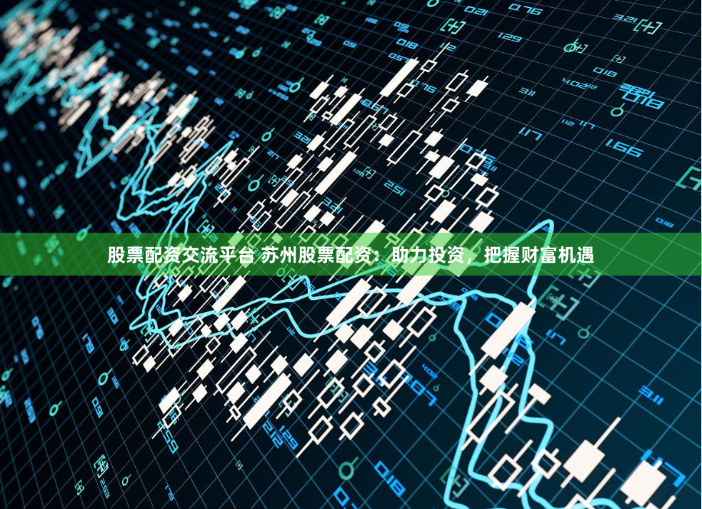 股票配资交流平台 苏州股票配资：助力投资，把握财富机遇