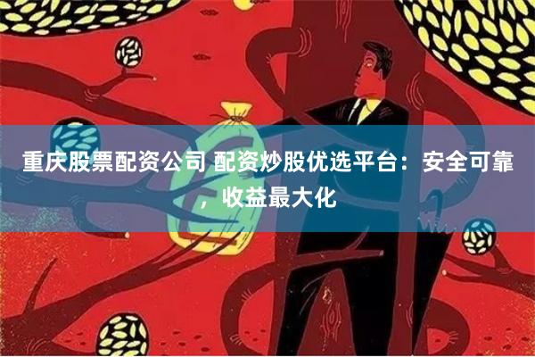 重庆股票配资公司 配资炒股优选平台：安全可靠，收益最大化