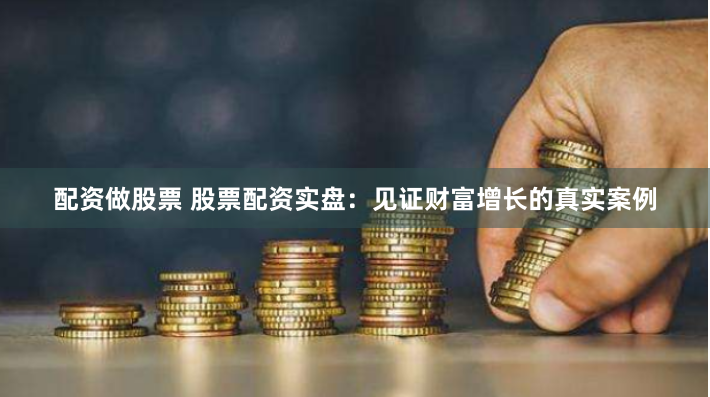 配资做股票 股票配资实盘：见证财富增长的真实案例