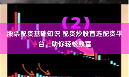 股票配资基础知识 配资炒股首选配资平台，助你轻松致富
