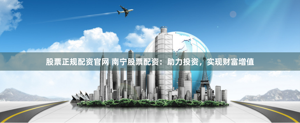 股票正规配资官网 南宁股票配资：助力投资，实现财富增值