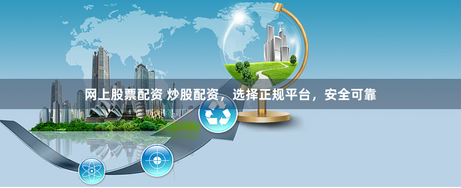 网上股票配资 炒股配资，选择正规平台，安全可靠