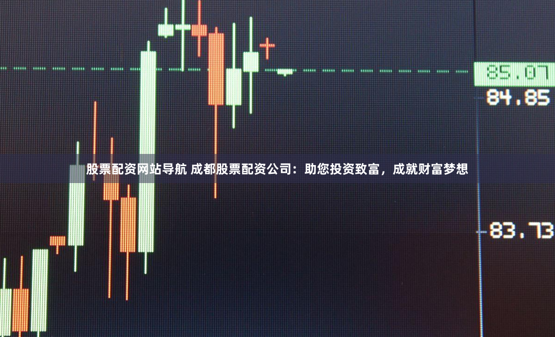 股票配资网站导航 成都股票配资公司：助您投资致富，成就财富梦想
