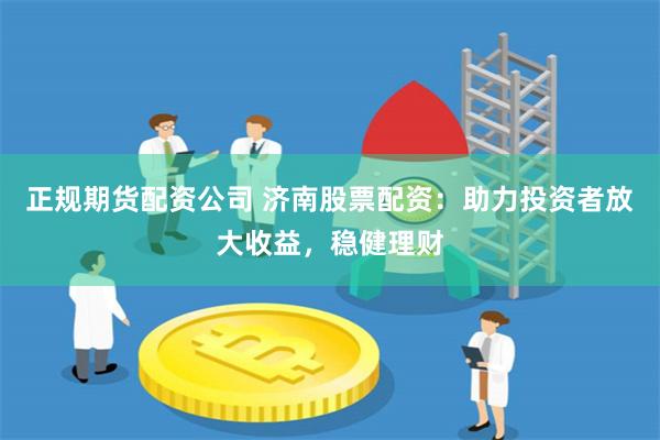 正规期货配资公司 济南股票配资:助力投资者放大收益,稳健理财