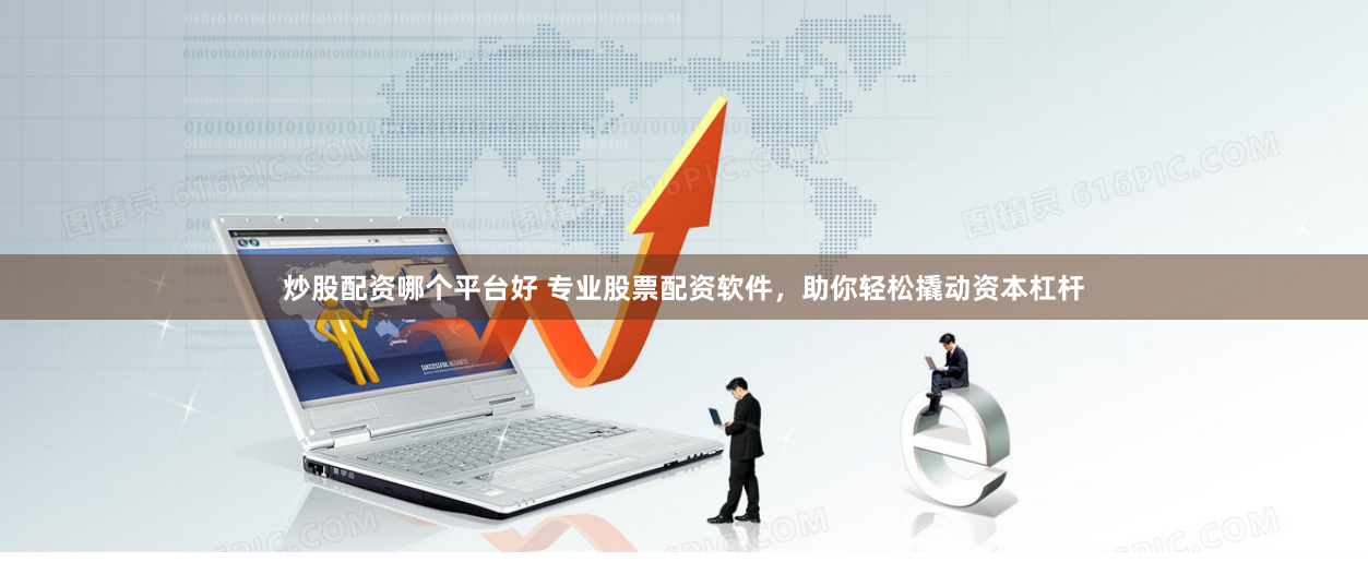 炒股配资哪个平台好 专业股票配资软件，助你轻松撬动资本杠杆