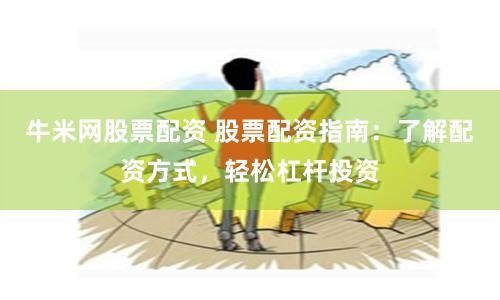 牛米网股票配资 股票配资指南:了解配资方式,轻松杠杆投资