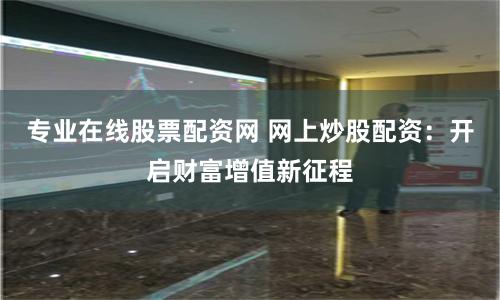 专业在线股票配资网 网上炒股配资:开启财富增值新征程