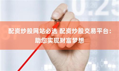 配资炒股网站必选 配资炒股交易平台:助您实现财富梦想