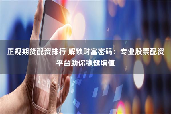 正规期货配资排行 解锁财富密码：专业股票配资平台助你稳健增值